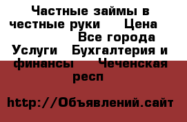Частные займы в честные руки!  › Цена ­ 2 000 000 - Все города Услуги » Бухгалтерия и финансы   . Чеченская респ.